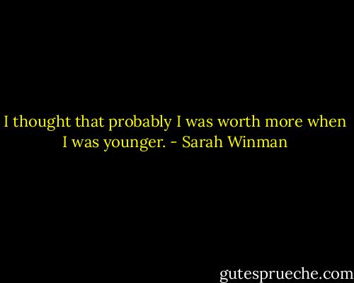 I thought that probably I was worth more when I was younger. - Sarah Winman