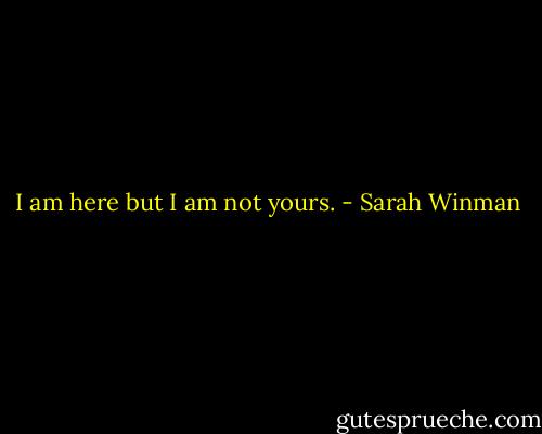 I am here but I am not yours. - Sarah Winman