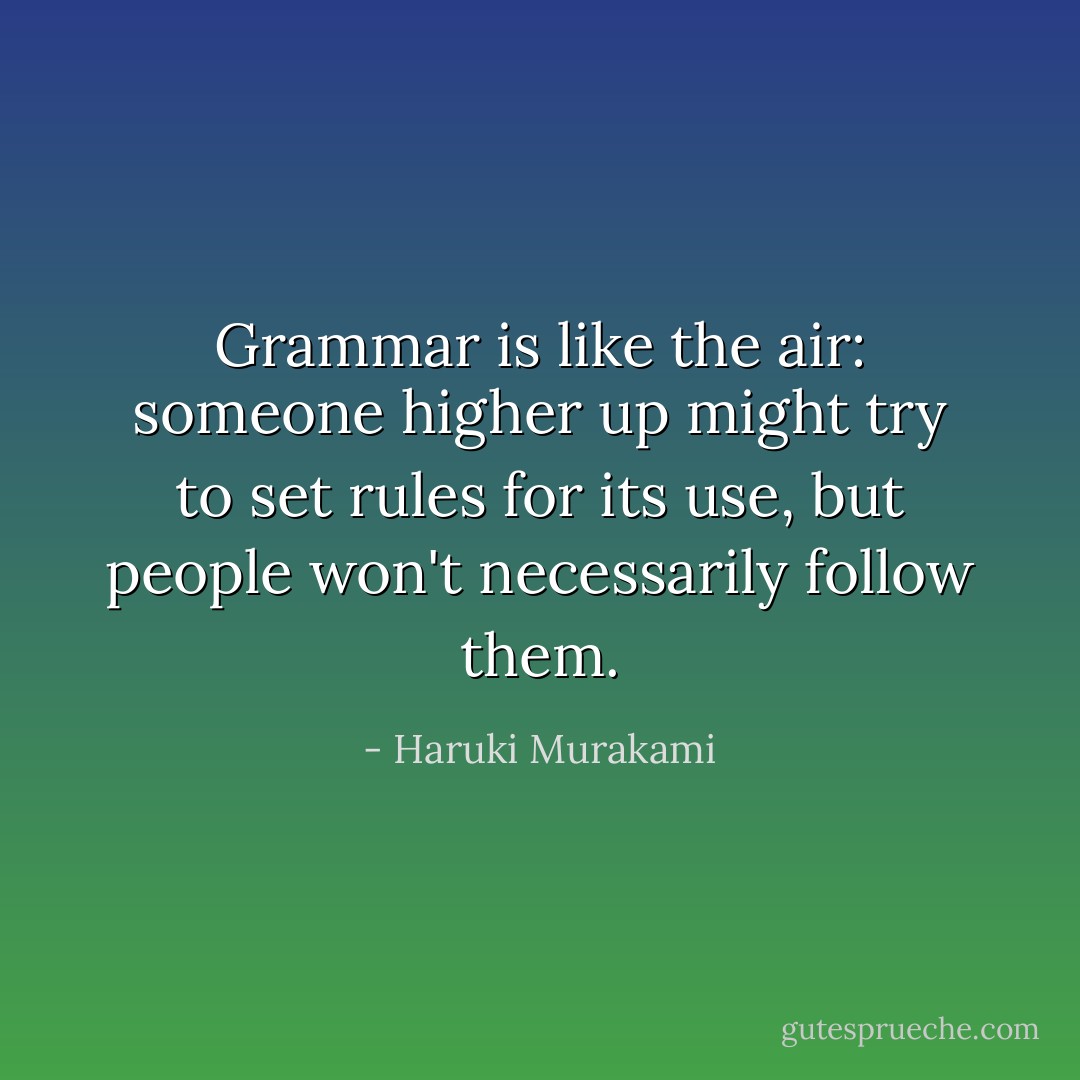 Grammar is like the air: someone higher up might try to set rules for its use, but people won't necessarily follow them. - Haruki Murakami