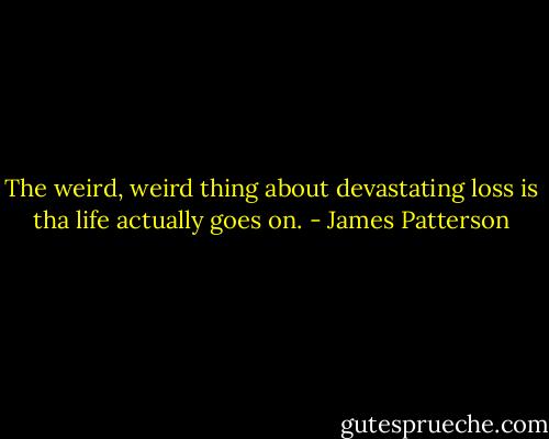 The weird, weird thing about devastating loss is tha life actually goes on. - James Patterson