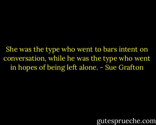 She was the type who went to bars intent on conversation, while he was the type who went in hopes of being left alone. - Sue Grafton