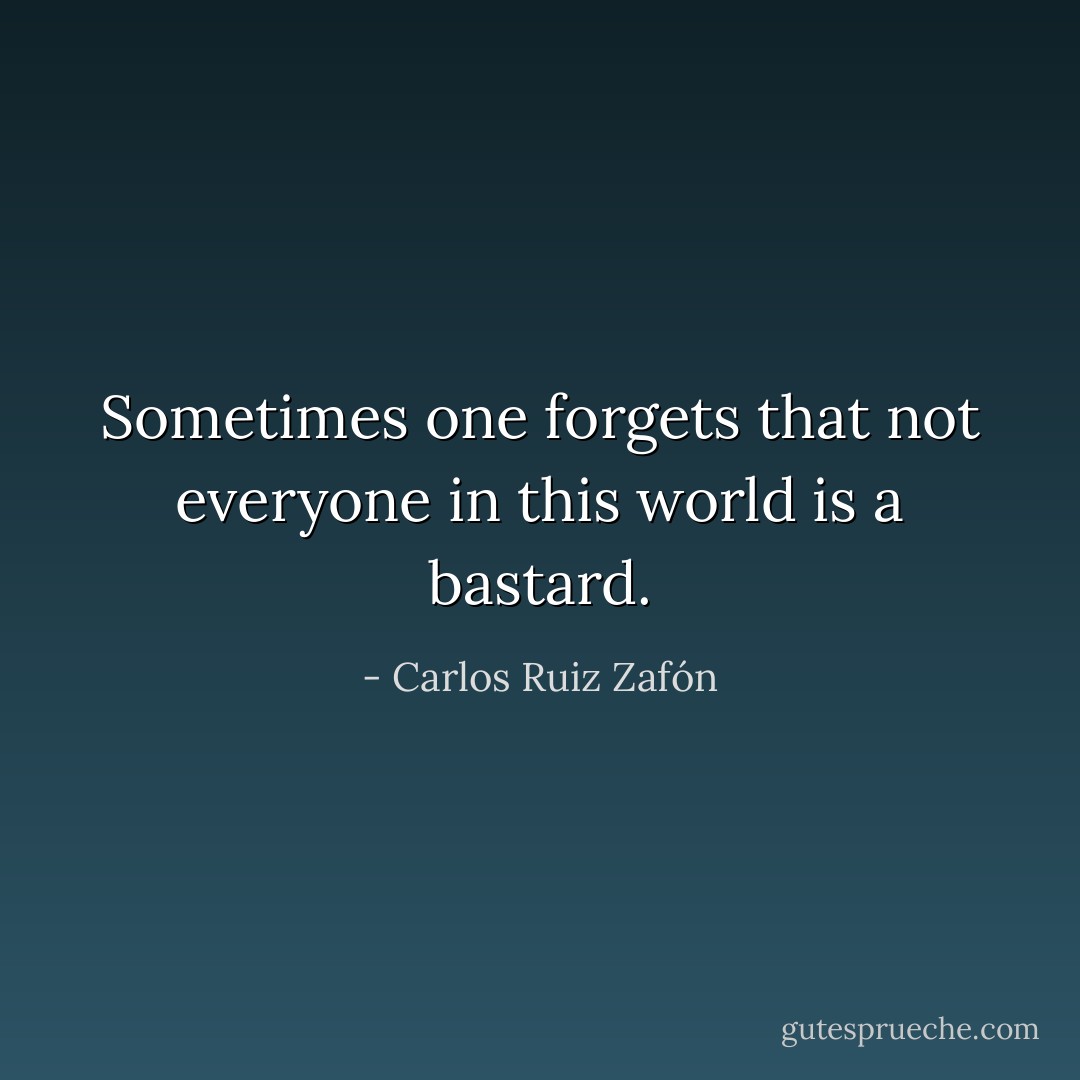 Sometimes one forgets that not everyone in this world is a bastard. - Carlos Ruiz Zafón