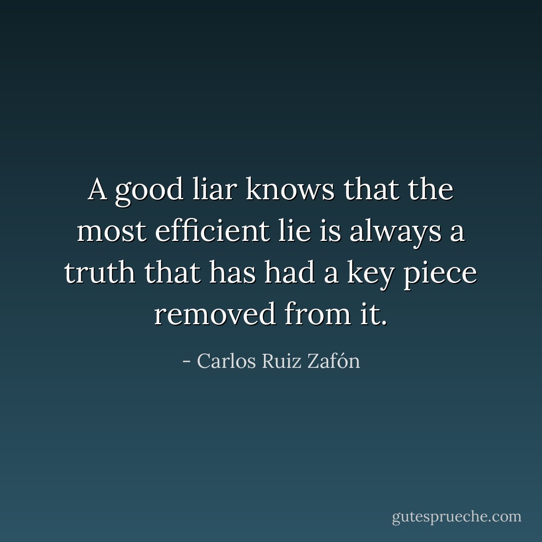 A good liar knows that the most efficient lie is always a truth that has had a key piece removed from it. - Carlos Ruiz Zafón