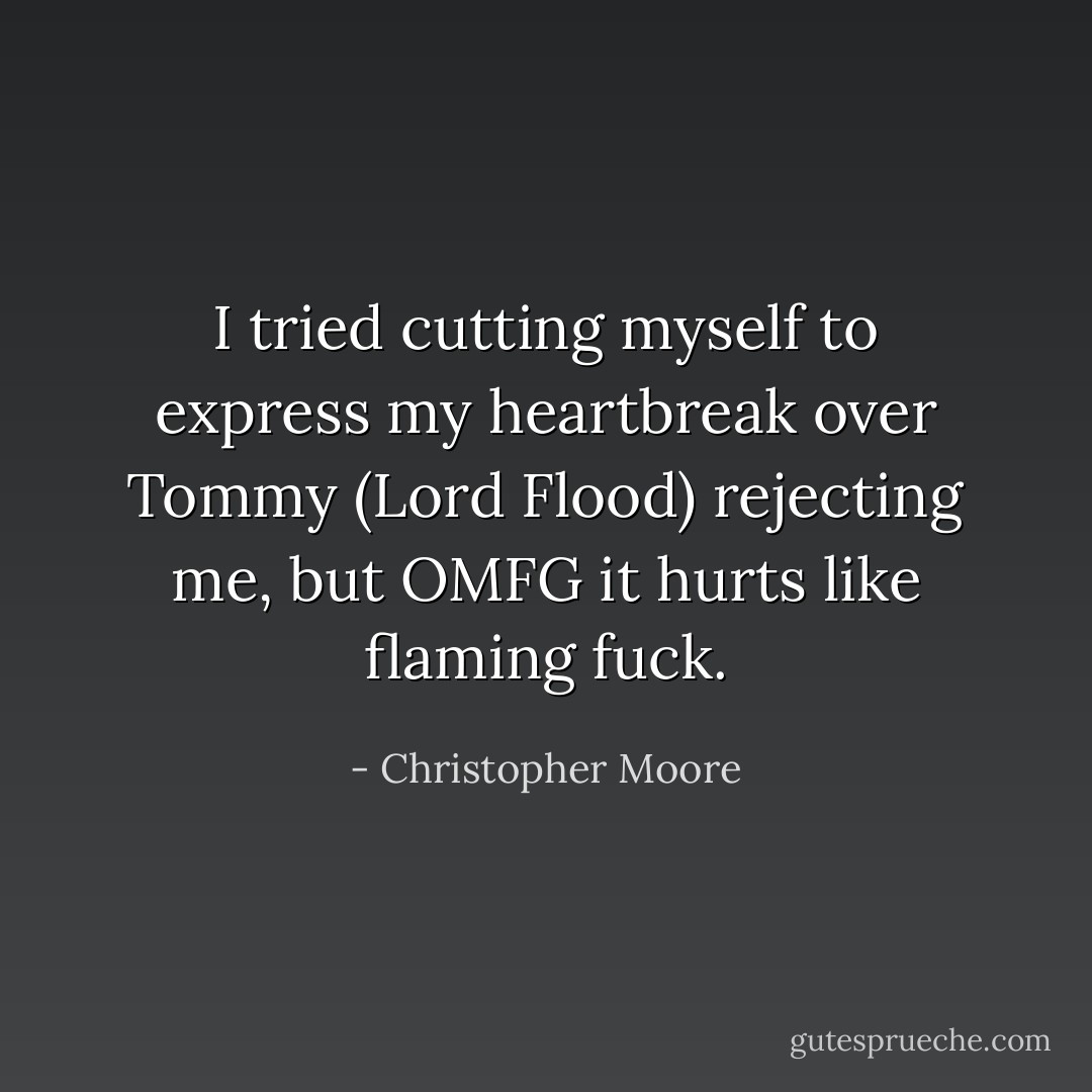 I tried cutting myself to express my heartbreak over Tommy (Lord Flood) rejecting me, but OMFG it hurts like flaming fuck. - Christopher Moore