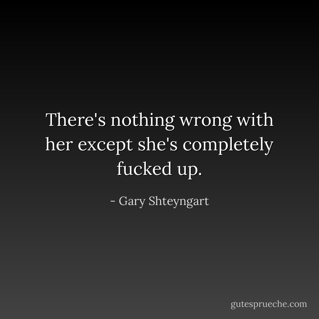 There's nothing wrong with her except she's completely fucked up. - Gary Shteyngart