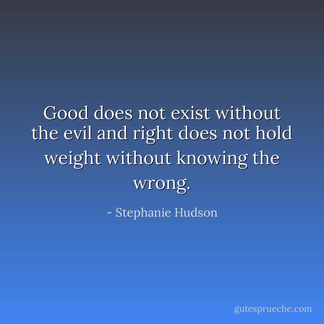 Good does not exist without the evil and right does not hold weight without knowing the wrong. - Stephanie Hudson