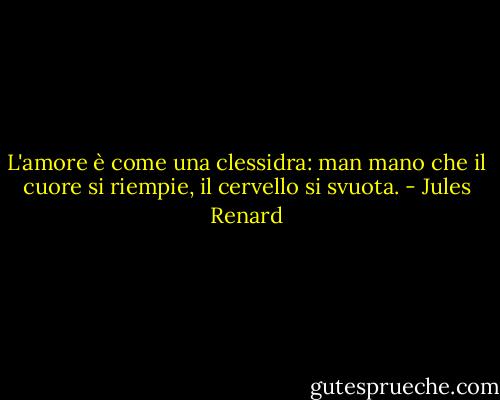 L'amore è come una clessidra: man mano che il cuore si riempie, il cervello si svuota. - Jules Renard