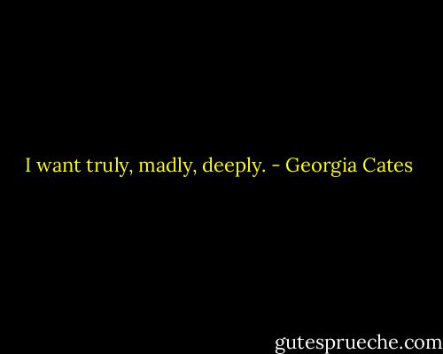I want truly, madly, deeply. - Georgia Cates