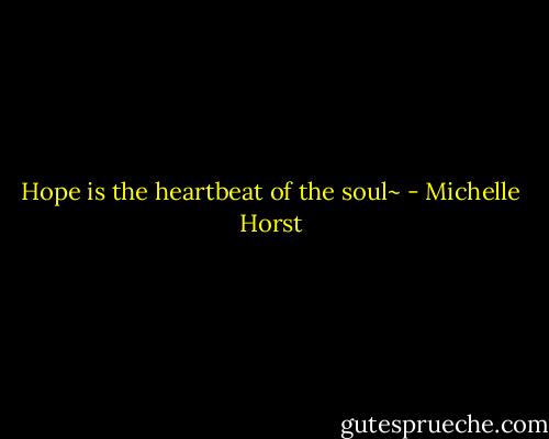 Hope is the heartbeat of the soul~ - Michelle Horst