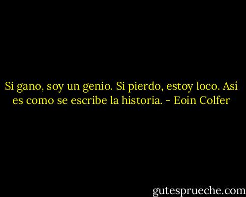 Si gano, soy un genio. Si pierdo, estoy loco. Así es como se escribe la historia. - Eoin Colfer