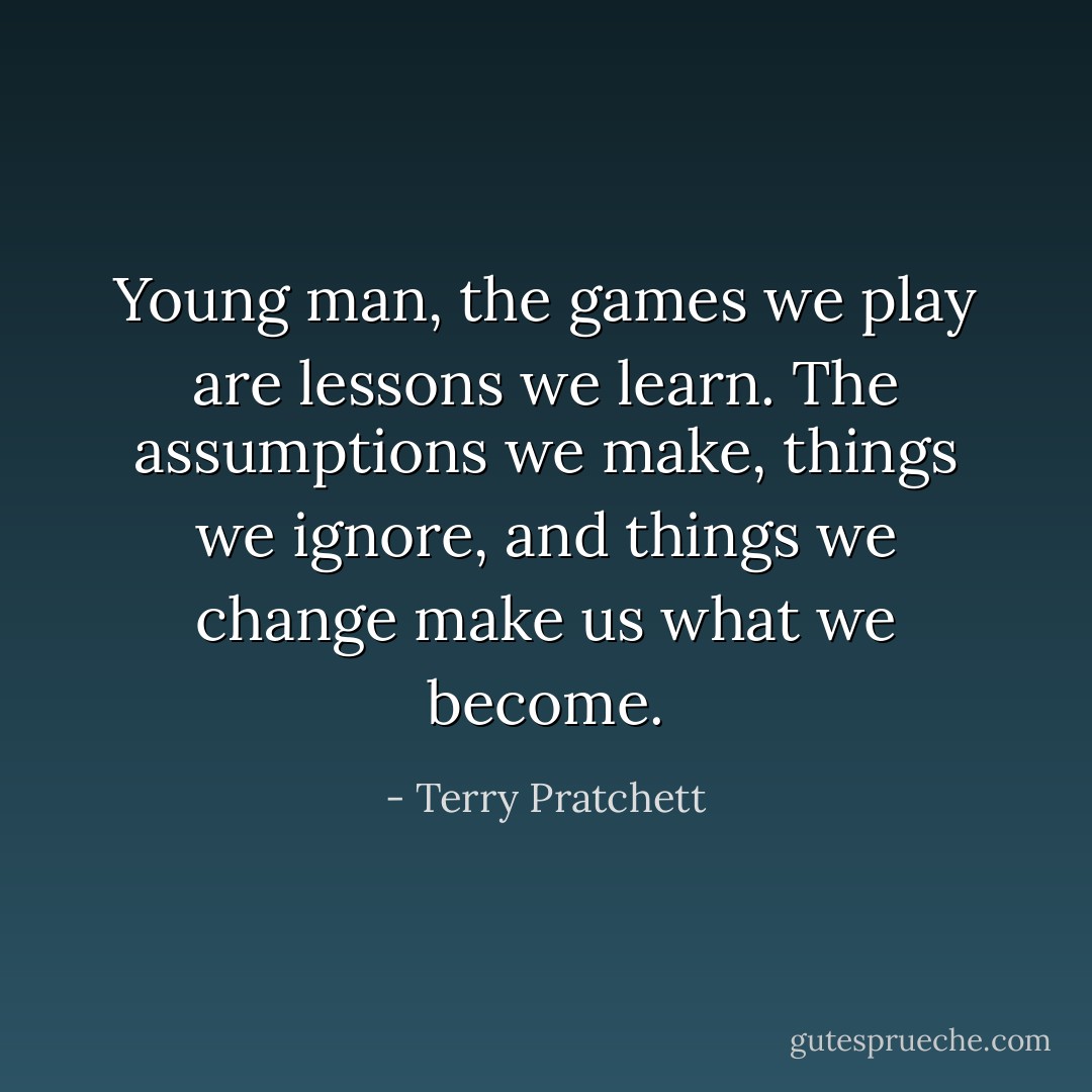 Young man, the games we play are lessons we learn. The assumptions we make, things we ignore, and things we change make us what we become. - Terry Pratchett