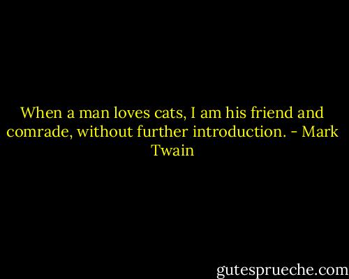When a man loves cats, I am his friend and comrade, without further introduction. - Mark Twain