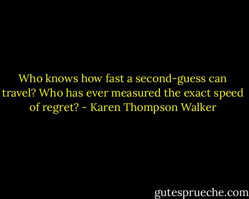Who knows how fast a second-guess can travel? Who has ever measured the exact speed of regret? - Karen Thompson Walker