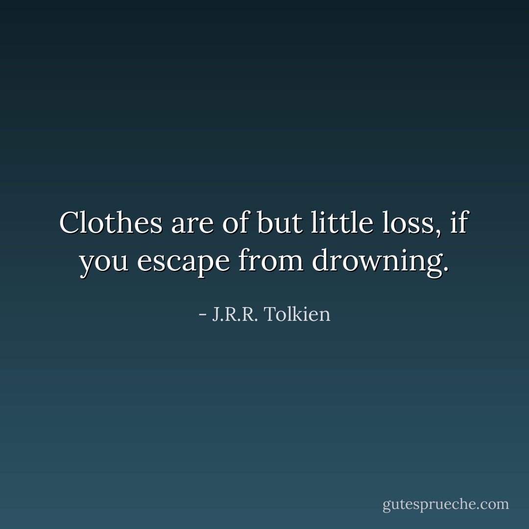 Clothes are of but little loss, if you escape from drowning. - J.R.R. Tolkien