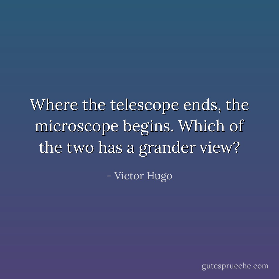 Where the telescope ends, the microscope begins. Which of the two has a grander view? - Victor Hugo