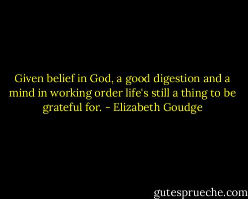 Given belief in God, a good digestion and a mind in working order life's still a thing to be grateful for. - Elizabeth Goudge