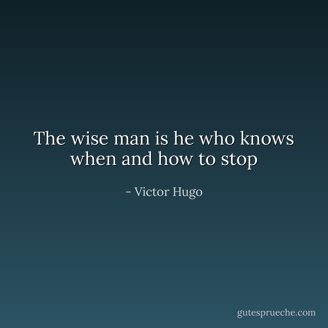 The wise man is he who knows when and how to stop - Victor Hugo