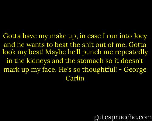 Gotta have my make up, in case I run into Joey and he wants to beat the shit out of me. Gotta look my best! Maybe he'll punch me repeatedly in the kidneys and the stomach so it doesn't mark up my face. He's so thoughtful! - George Carlin