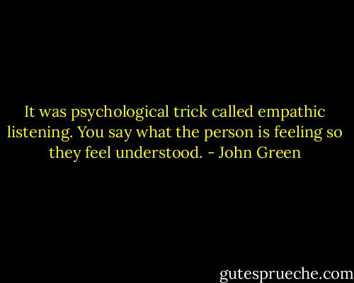 It was psychological trick called empathic listening. You say what the person is feeling so they feel understood. - John Green