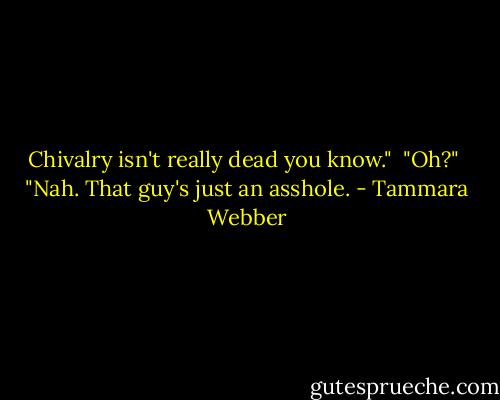 Chivalry isn't really dead you know."<br /> "Oh?"<br /> "Nah. That guy's just an asshole. - Tammara Webber