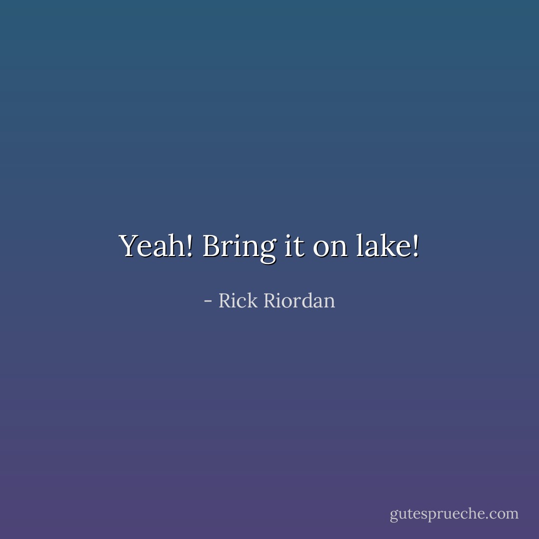 Yeah! Bring it on lake! - Rick Riordan