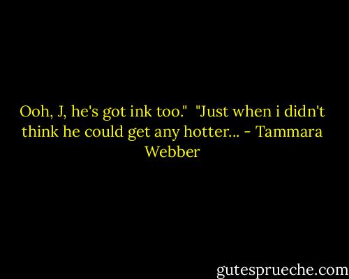 Ooh, J, he's got ink too."<br /> "Just when i didn't think he could get any hotter... - Tammara Webber