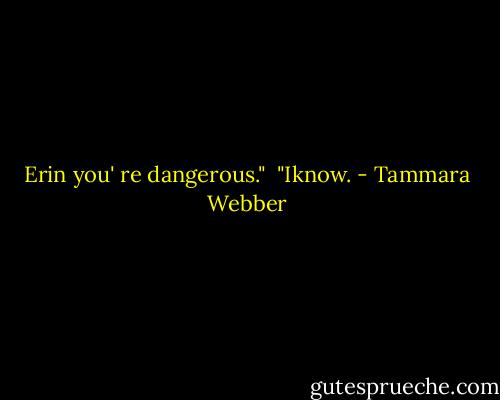 Erin you' re dangerous."<br /> "Iknow. - Tammara Webber