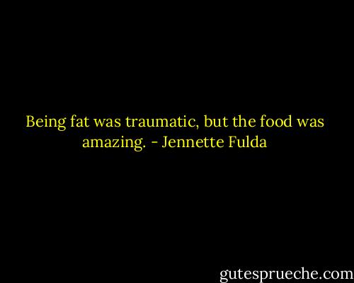 Being fat was traumatic, but the food was amazing. - Jennette Fulda