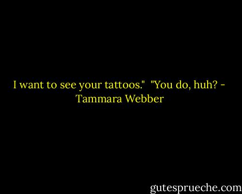 I want to see your tattoos."<br /> "You do, huh? - Tammara Webber