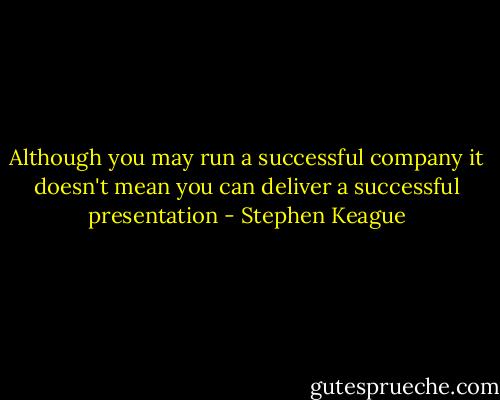 Although you may run a successful company it doesn't mean you can deliver a successful presentation - Stephen Keague