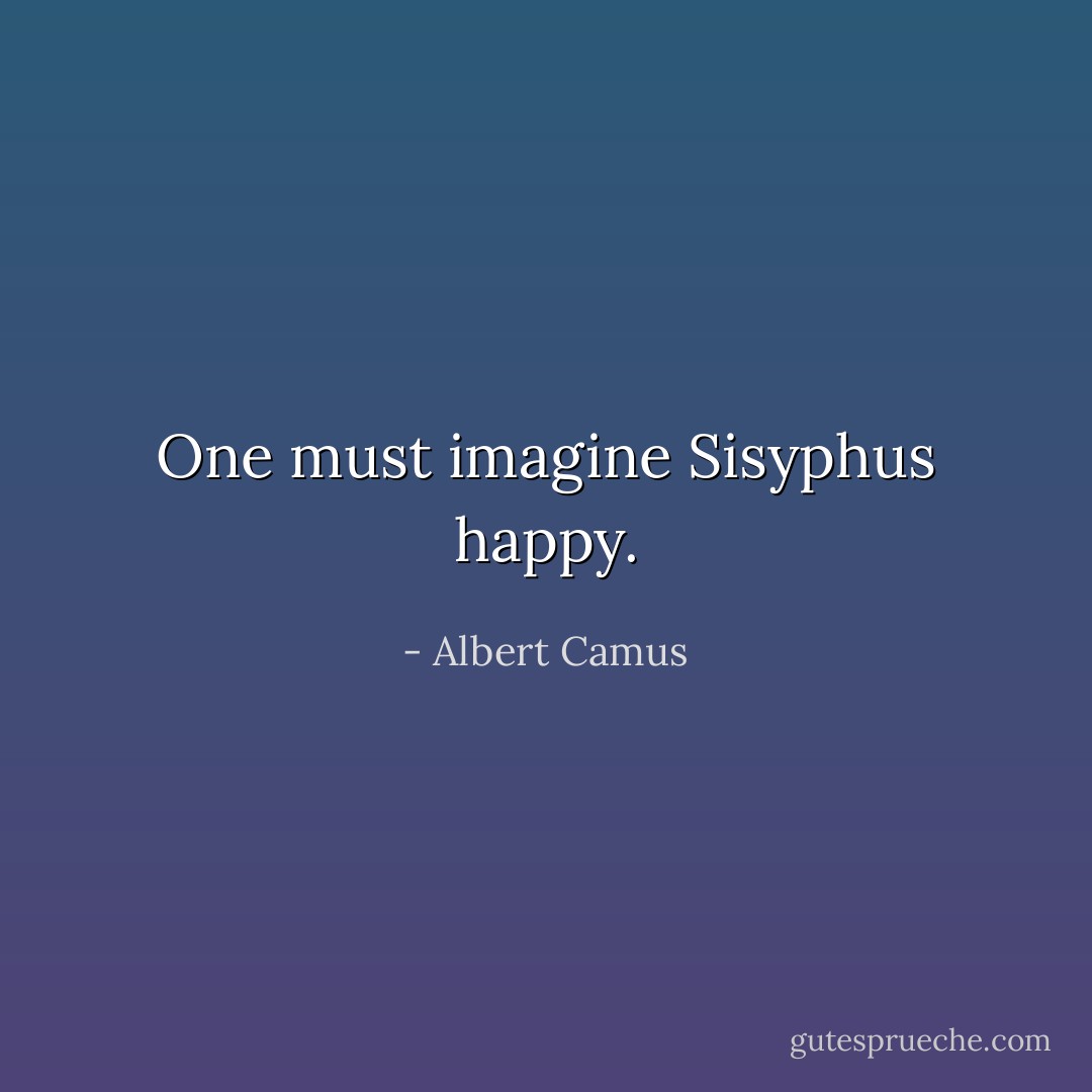 One must imagine Sisyphus happy. - Albert Camus