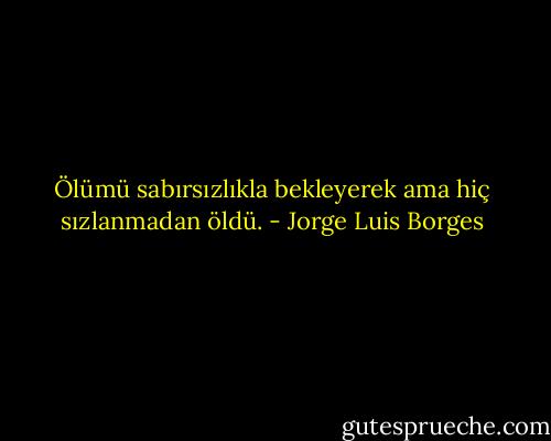 Ölümü sabırsızlıkla bekleyerek ama hiç sızlanmadan öldü. - Jorge Luis Borges