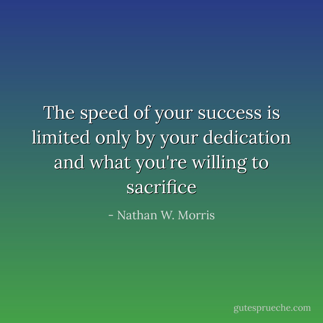 The speed of your success is limited only by your dedication and what you're willing to sacrifice - Nathan W. Morris