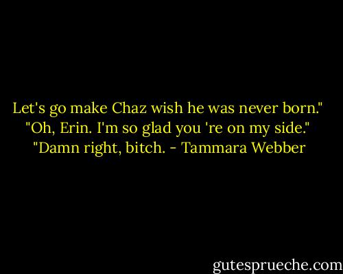 Let's go make Chaz wish he was never born."<br /> "Oh, Erin. I'm so glad you 're on my side."<br /> "Damn right, bitch. - Tammara Webber