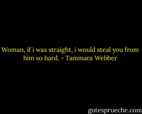 Woman, if i was straight, i would steal you from him so hard. - Tammara Webber