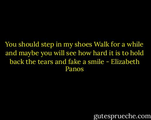You should step in my shoes<br />Walk for a while<br />and maybe you will see how hard it is<br />to hold back the tears and fake a smile - Elizabeth Panos