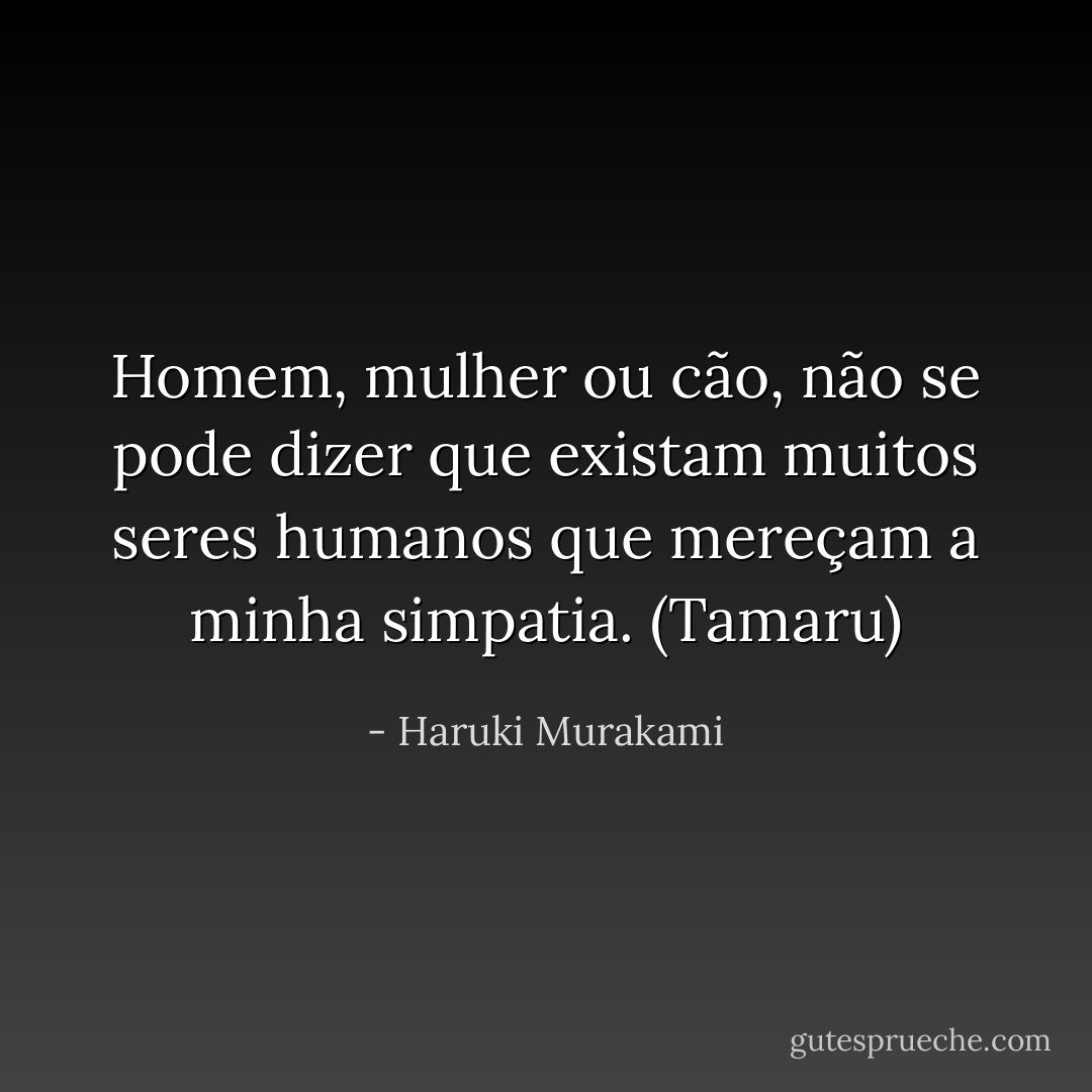 Homem, mulher ou cão, não se pode dizer que existam muitos seres humanos que mereçam a minha simpatia. (Tamaru) - Haruki Murakami