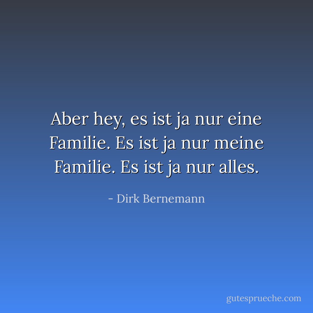 Aber hey, es ist ja nur eine Familie. Es ist ja nur meine Familie. Es ist ja nur alles. - Dirk Bernemann