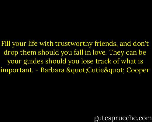 Fill your life with trustworthy friends, and don't drop them should you fall in love. They can be your guides should you lose track of what is important. - Barbara "Cutie" Cooper