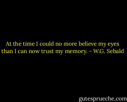 At the time I could no more believe my eyes than I can now trust my memory. - W.G. Sebald