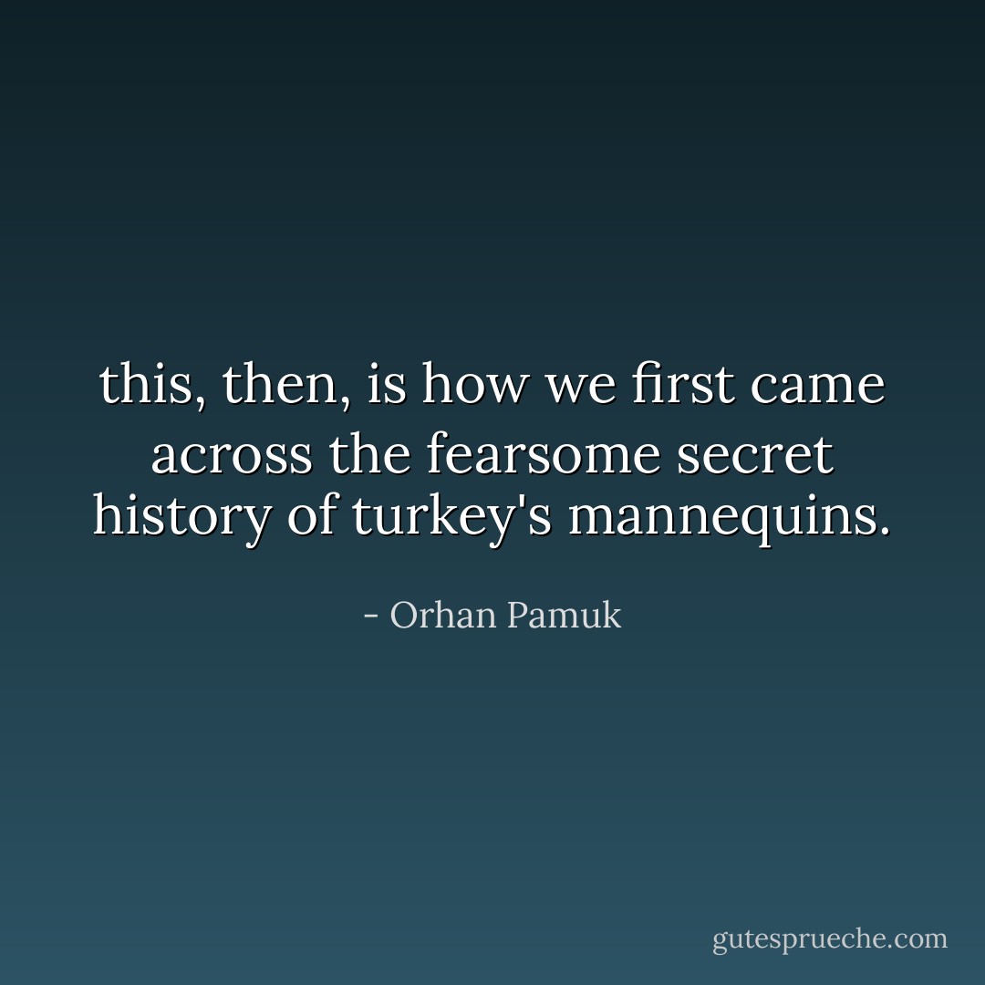 this, then, is how we first came across the fearsome secret history of turkey's mannequins. - Orhan Pamuk