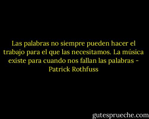 Las palabras no siempre pueden hacer el trabajo para el que las necesitamos. La música existe para cuando nos fallan las palabras - Patrick Rothfuss