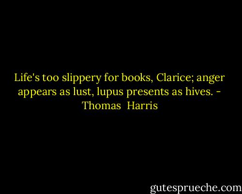 Life's too slippery for books, Clarice; anger appears as lust, lupus presents as hives. - Thomas  Harris