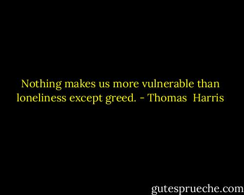 Nothing makes us more vulnerable than loneliness except greed. - Thomas  Harris