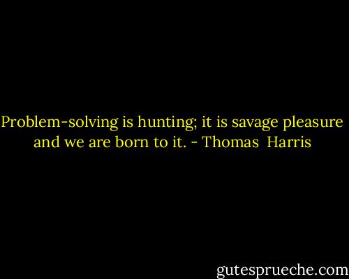 Problem-solving is hunting; it is savage pleasure and we are born to it. - Thomas  Harris