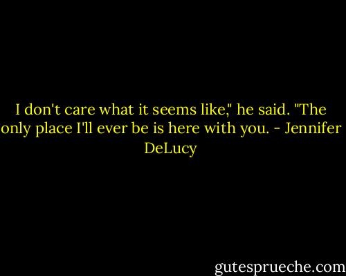I don't care what it seems like," he said. "The only place I'll ever be is here with you. - Jennifer DeLucy