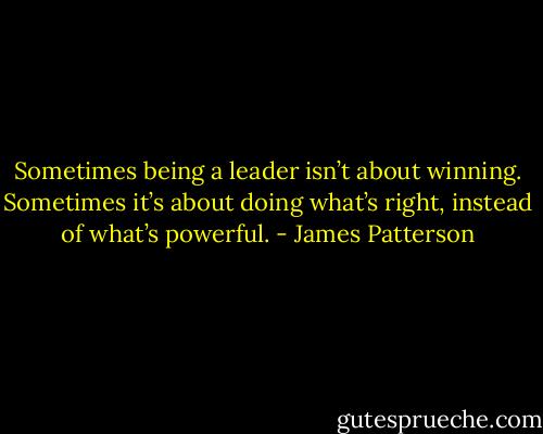 Sometimes being a leader isn’t about winning. Sometimes it’s about doing what’s right, instead of what’s powerful. - James Patterson