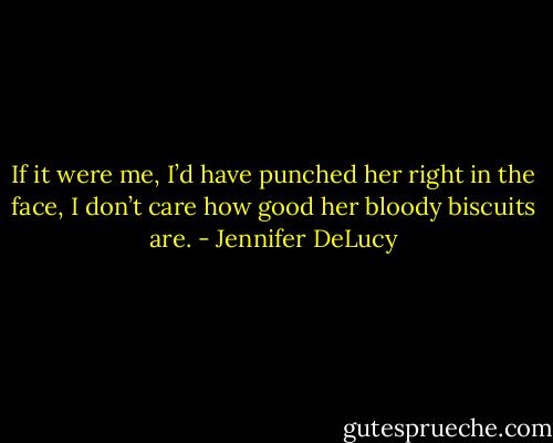 If it were me, I’d have punched her right in the face, I don’t care how good her bloody biscuits are. - Jennifer DeLucy