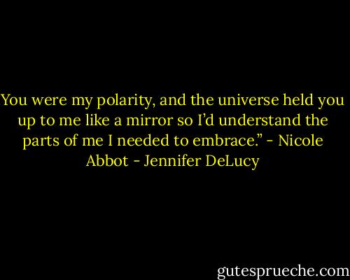 You were my polarity, and the universe held you up to me like a mirror so I’d understand the parts of me I needed to embrace.” - Nicole Abbot - Jennifer DeLucy