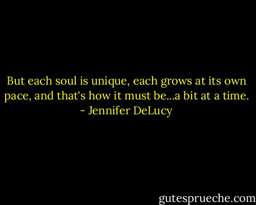 But each soul is unique, each grows at its own pace, and that's how it must be...a bit at a time. - Jennifer DeLucy